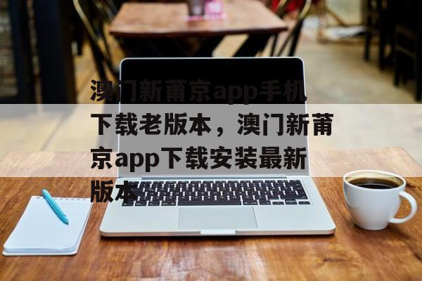 澳门新莆京app手机下载老版本，澳门新莆京app下载安装最新版本