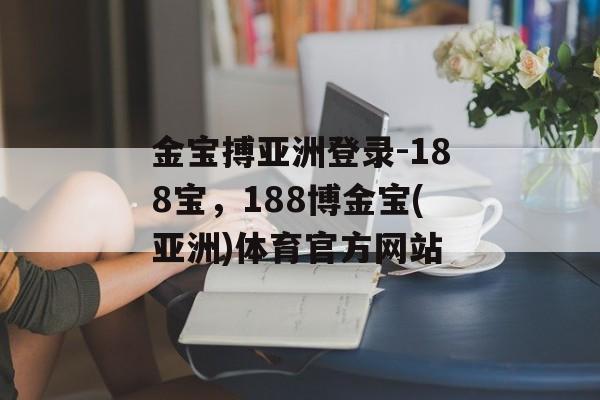 金宝搏亚洲登录-188宝，188博金宝(亚洲)体育官方网站